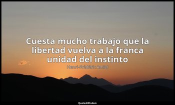 «Cuesta mucho trabajo que la libertad vuelva a la franca unidad del instinto». — Henri-Frédéric Amiel