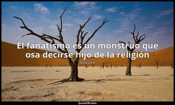 «El fanatismo es un monstruo que osa decirse hijo de la religión». — Voltaire