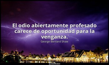 El odio abiertamente profesado carece de oportunidad para la venganza. — George Bernard Shaw