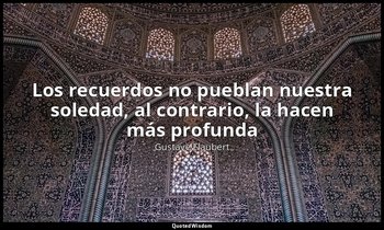 «Los recuerdos no pueblan nuestra soledad, al contrario, la hacen más profunda». — Gustave Flaubert