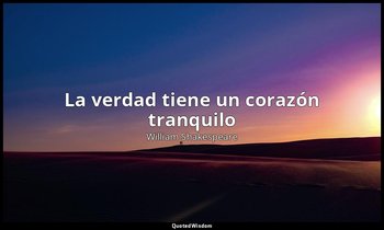«La verdad tiene un corazón tranquilo». — William Shakespeare