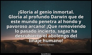 «¡Gloria al genio inmortal. Gloria al profundo Darwin que de este mundo penetra  — Charles Darwin