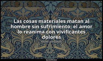 «Las cosas materiales matan al hombre sin sufrimiento; el amor lo reanima con vi — Yibrán Jalil Yibrán