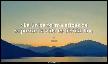 «La única forma eficaz de soportar la vida es olvidarla». . — Taine