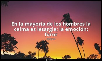 «En la mayoría de los hombres la calma es letargia; la emoción: furor». — Epicuro