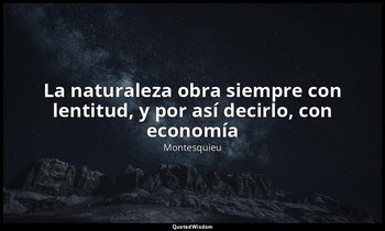 «La naturaleza obra siempre con lentitud, y por así decirlo, con economía». — Montesquieu