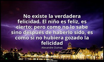 «No existe la verdadera felicidad. El niño es feliz, es cierto; pero como no lo  — Alexandre Dumas