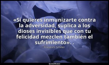 «Si quieres inmunizarte contra la adversidad, suplica a los dioses invisibles qu — Friedrich Schiller