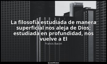 «La filosofía estudiada de manera superficial nos aleja de Dios; estudiada en pr — Francis Bacon