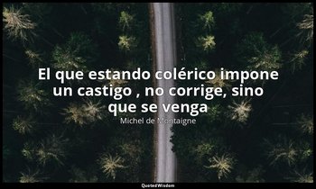 «El que estando colérico impone un castigo , no corrige, sino que se venga». — Michel de Montaigne