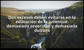 «Dos excesos deben evitarse en la educación de la juventud: demasiada severidad  — Platón