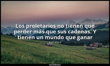 «Los proletarios no tienen qué perder más que sus cadenas. Y tienen un mundo que — Karl Marx
