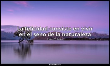 «La felicidad consiste en vivir en el seno de la naturaleza». — León Tolstói