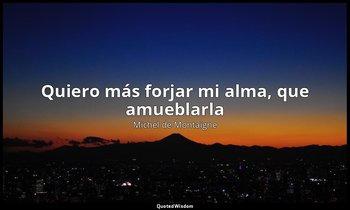 «Quiero más forjar mi alma, que amueblarla». — Michel de Montaigne
