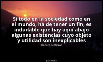 «Si todo en la sociedad como en el mundo, ha de tener un fin, es indudable que h — Honoré de Balzac