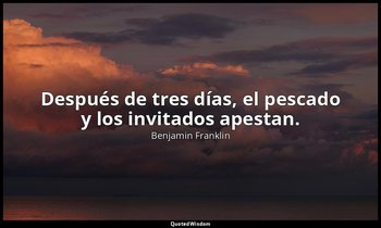 Después de tres días, el pescado y los invitados apestan. — Benjamin Franklin