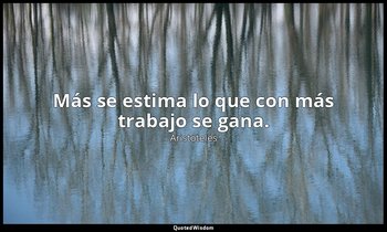 Más se estima lo que con más trabajo se gana. — Aristóteles