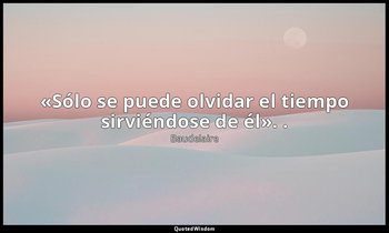 «Sólo se puede olvidar el tiempo sirviéndose de él». . — Baudelaire