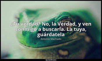 «¿Tu verdad? No, la Verdad, y ven conmigo a buscarla. La tuya, guárdatela». — Antonio Machado