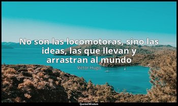 «No son las locomotoras, sino las ideas, las que llevan y arrastran al mundo». — Victor Hugo