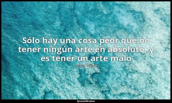 «Sólo hay una cosa peor que no tener ningún arte en absoluto, y es tener un arte — Oscar Wilde