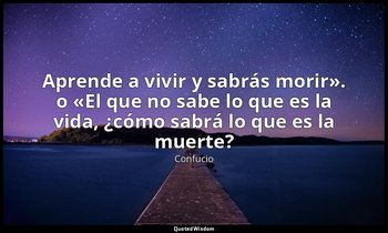 «Aprende a vivir y sabrás morir». o «El que no sabe lo que es la vida, ¿cómo sab — Confucio