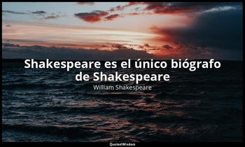 «Shakespeare es el único biógrafo de Shakespeare». — William Shakespeare