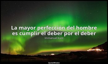 «La mayor perfección del hombre es cumplir el deber por el deber ». — Immanuel Kant