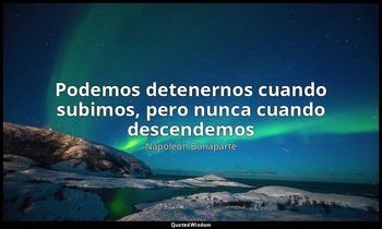 «Podemos detenernos cuando subimos, pero nunca cuando descendemos». — Napoleón Bonaparte