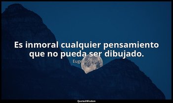 Es inmoral cualquier pensamiento que no pueda ser dibujado. — Eugenio d'Ors