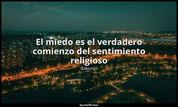 «El miedo es el verdadero comienzo del sentimiento religioso». — Bakunin