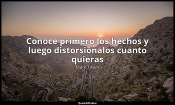 «Conoce primero los hechos y luego distorsiónalos cuanto quieras». — Mark Twain