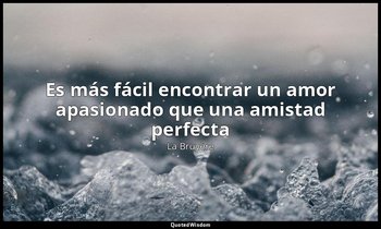 «Es más fácil encontrar un amor apasionado que una amistad perfecta». — La Bruyère