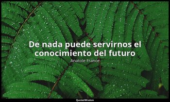 «De nada puede servirnos el conocimiento del futuro». — Anatole France