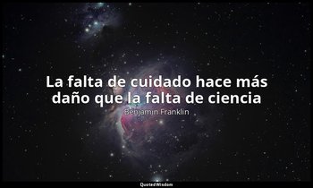 «La falta de cuidado hace más daño que la falta de ciencia». — Benjamin Franklin