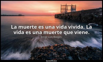 La muerte es una vida vivida. La vida es una muerte que viene. — Jorge Luis Borges
