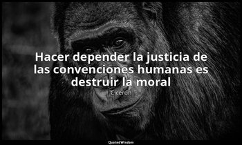 «Hacer depender la justicia de las convenciones humanas es destruir la moral». — Cicerón