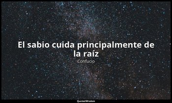 «El sabio cuida principalmente de la raíz». — Confucio