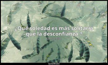 «¿Qué soledad es más solitaria que la desconfianza ?». — George Eliot