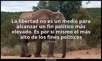 «La libertad no es un medio para alcanzar un fin político más elevado. Es por sí — Lord Acton