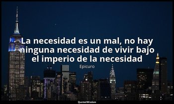 «La necesidad es un mal, no hay ninguna necesidad de vivir bajo el imperio de la — Epicuro