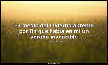 «En medio del invierno aprendí por fin que había en mí un verano invencible». — Albert Camus