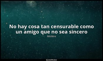 «No hay cosa tan censurable como un amigo que no sea sincero ». — Molière