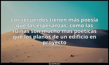 «Los recuerdos tienen más poesía que las esperanzas; como las ruinas son mucho m — Jacinto Benavente
