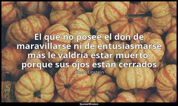 «El que no posee el don de maravillarse ni de entusiasmarse más le valdría estar — Albert Einstein