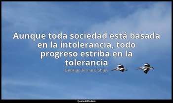 «Aunque toda sociedad está basada en la intolerancia, todo progreso estriba en l — George Bernard Shaw