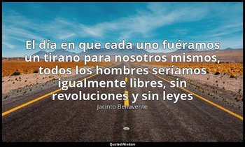 «El día en que cada uno fuéramos un tirano para nosotros mismos, todos los hombr — Jacinto Benavente