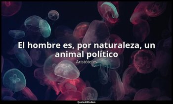 «El hombre es, por naturaleza, un animal político». — Aristóteles