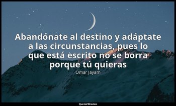 «Abandónate al destino y adáptate a las circunstancias, pues lo que está escrito — Omar Jayam