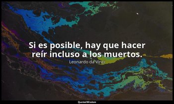 Si es posible, hay que hacer reír incluso a los muertos. — Leonardo da Vinci